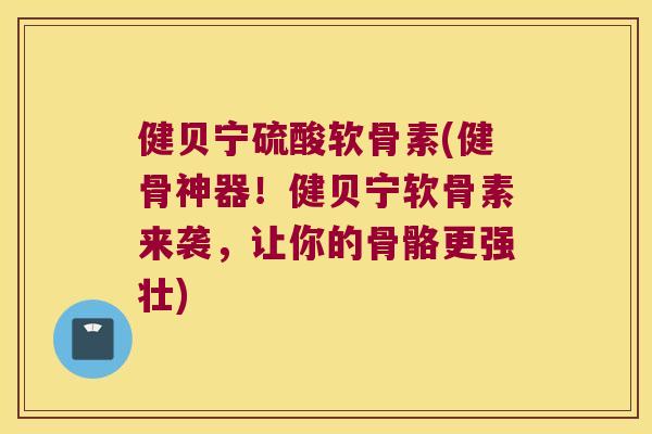 健贝宁硫酸软骨素(健骨神器!健贝宁软骨素来袭,让你的骨骼更强壮) 健贝宁硫酸软骨素(健骨神器!健贝宁软骨素来袭,让你的骨骼更强壮)