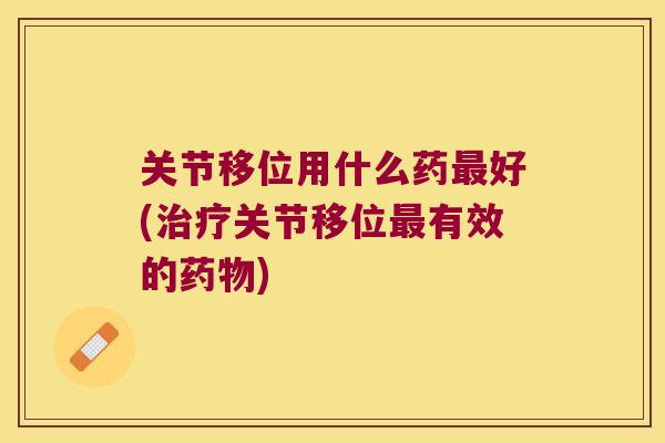关节移位用什么药好(关节移位有效的) 关节移位用什么药好(关节移位有效的)