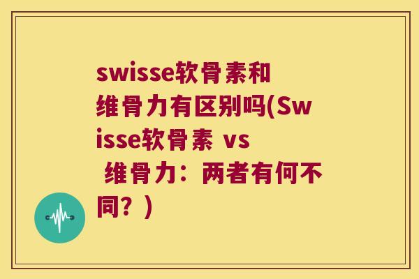 swisse软骨素和维骨力有区别吗(Swisse软骨素 vs 维骨力：两者有何不同？)