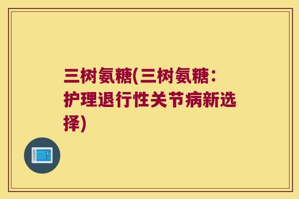 三树氨糖(三树氨糖:护理关节新选择) 三树氨糖(三树氨糖:护理关节新选择)