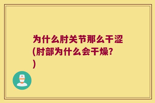 为什么肘关节那么干涩(肘部为什么会干燥?) 为什么肘关节那么干涩(肘部为什么会干燥?)