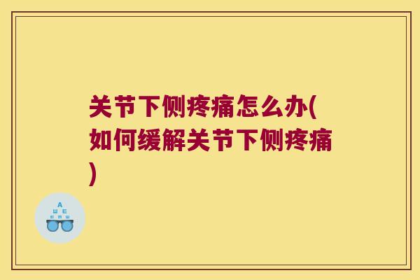 关节下侧怎么办(如何缓解关节下侧) 关节下侧怎么办(如何缓解关节下侧)