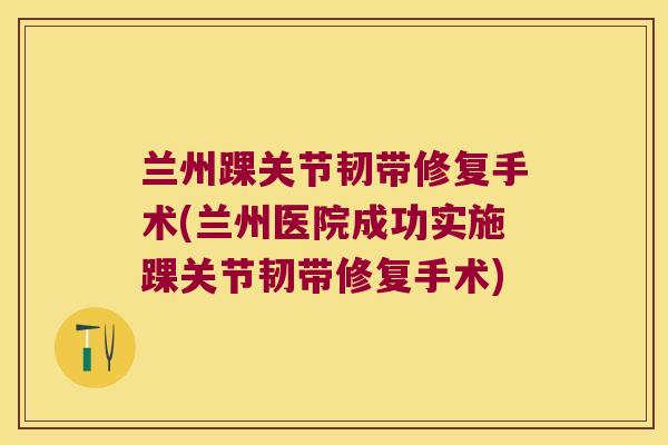 兰州踝关节韧带修复手术(兰州医院成功实施踝关节韧带修复手术)