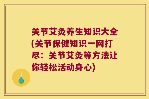 关节艾灸养生知识大全(关节保健知识一网打尽:关节艾灸等方法让你轻松活动身心) 关节艾灸养生知识大全(关节保健知识一网打尽:关节艾灸等方法让你轻松活动身心)