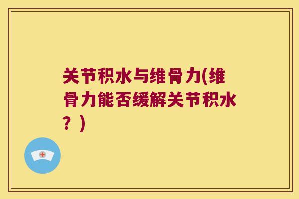 关节积水与维骨力(维骨力能否缓解关节积水？)
