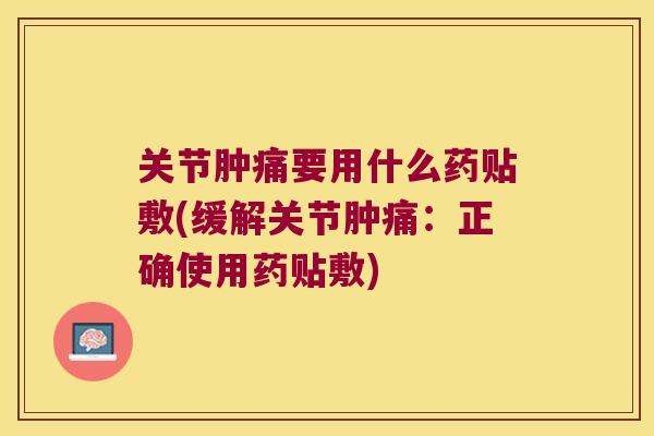 关节肿痛要用什么药贴敷(缓解关节肿痛：正确使用药贴敷)