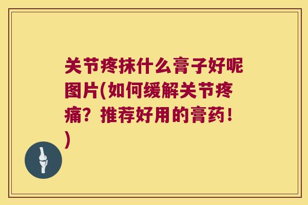 关节疼抹什么膏子好呢图片(如何缓解关节?推荐好用的膏药!) 关节疼抹什么膏子好呢图片(如何缓解关节?推荐好用的膏药!)