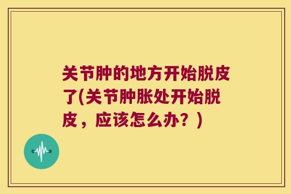 关节肿的地方开始脱皮了(关节处开始脱皮，应该怎么办？)