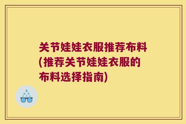 关节娃娃衣服推荐布料(推荐关节娃娃衣服的布料选择指南) 关节娃娃衣服推荐布料(推荐关节娃娃衣服的布料选择指南)