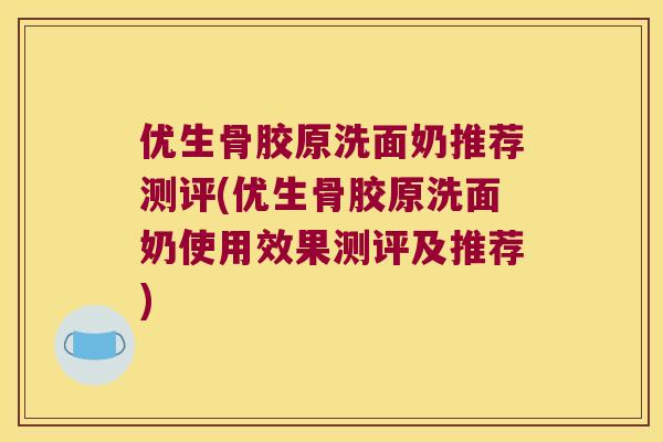 优生骨胶原洗面奶推荐测评(优生骨胶原洗面奶使用效果测评及推荐)