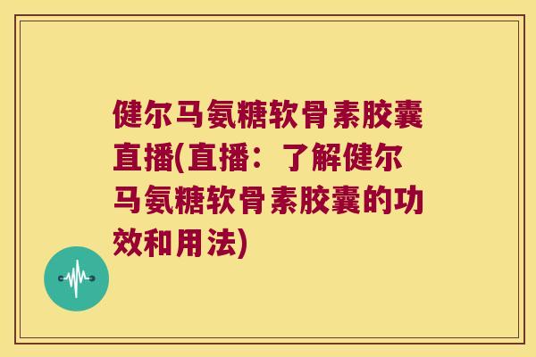 健尔马氨糖软骨素胶囊直播(直播：了解健尔马氨糖软骨素胶囊的功效和用法)