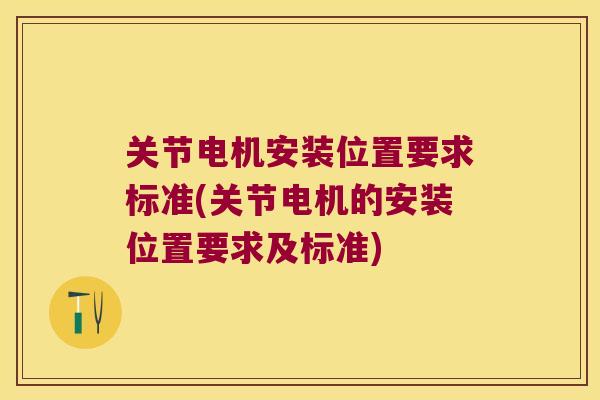 关节电机安装位置要求标准(关节电机的安装位置要求及标准) 关节电机安装位置要求标准(关节电机的安装位置要求及标准)