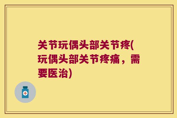 关节玩偶头部关节疼(玩偶头部关节,需要医) 关节玩偶头部关节疼(玩偶头部关节,需要医)
