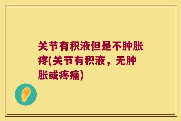 关节有积液但是不疼(关节有积液,无或) 关节有积液但是不疼(关节有积液,无或)