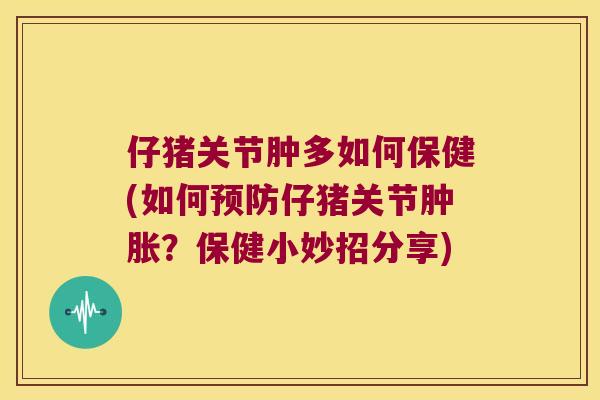 仔猪关节肿多如何保健(如何仔猪关节?保健小妙招分享) 仔猪关节肿多如何保健(如何仔猪关节?保健小妙招分享)