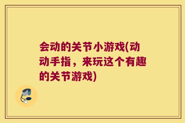 会动的关节小游戏(动动手指,来玩这个有趣的关节游戏) 会动的关节小游戏(动动手指,来玩这个有趣的关节游戏)