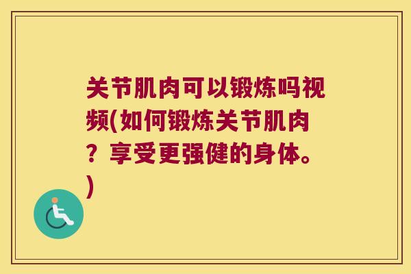 关节肌肉可以锻炼吗视频(如何锻炼关节肌肉？享受更强健的身体。)