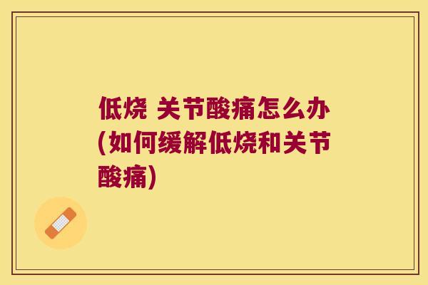 低烧 关节酸痛怎么办(如何缓解低烧和关节酸痛)