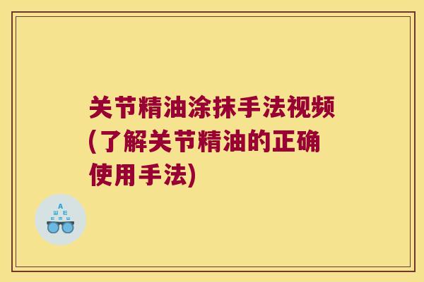 关节精油涂抹手法视频(了解关节精油的正确使用手法)