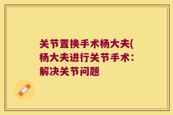 关节置换手术杨大夫(杨大夫进行关节手术:解决关节问题 关节置换手术杨大夫(杨大夫进行关节手术:解决关节问题