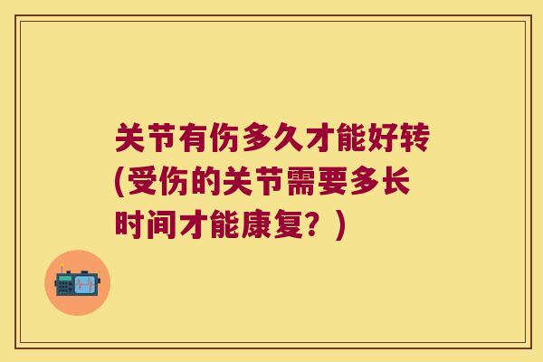 关节有伤多久才能好转(受伤的关节需要多长时间才能康复？)