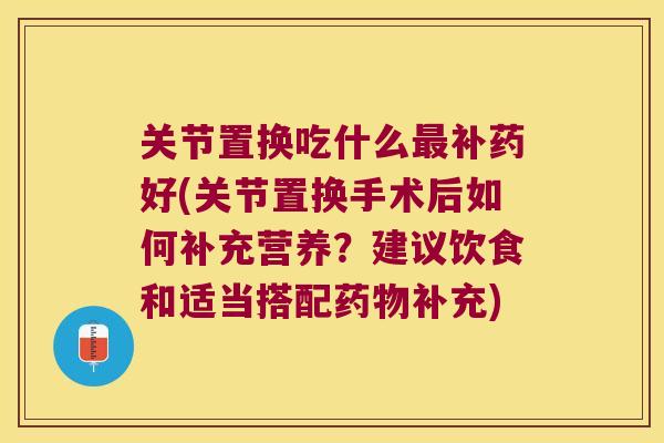 关节置换吃什么补药好(关节置换手术后如何补充营养?建议饮食和适当搭配补充) 关节置换吃什么补药好(关节置换手术后如何补充营养?建议饮食和适当搭配补充)