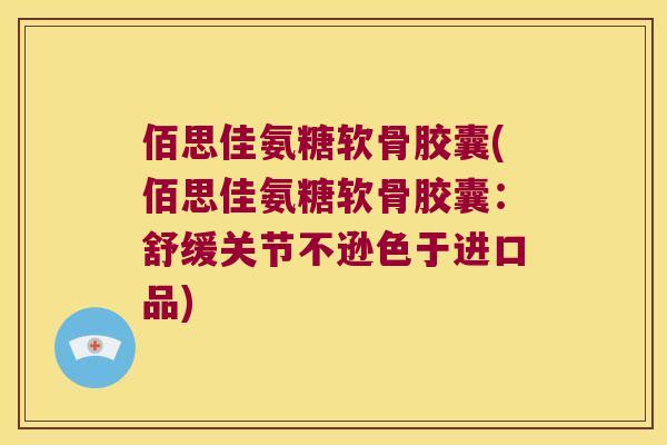 佰思佳氨糖软骨胶囊(佰思佳氨糖软骨胶囊:舒缓关节不逊色于进口品) 佰思佳氨糖软骨胶囊(佰思佳氨糖软骨胶囊:舒缓关节不逊色于进口品)