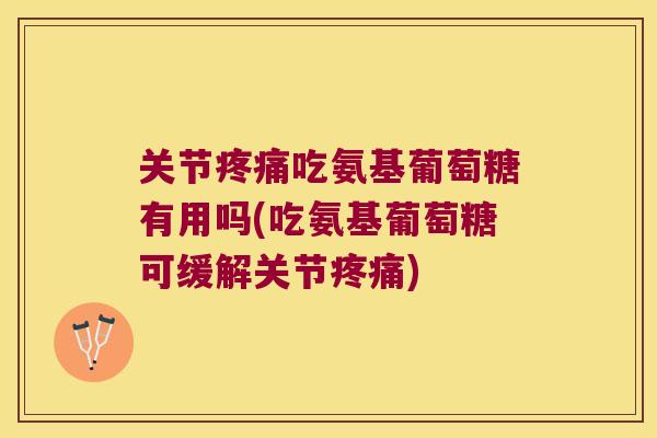 关节吃氨基葡萄糖有用吗(吃氨基葡萄糖可缓解关节) 关节吃氨基葡萄糖有用吗(吃氨基葡萄糖可缓解关节)