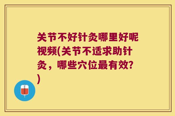 关节不好针灸哪里好呢视频(关节不适求助针灸，哪些穴位有效？)