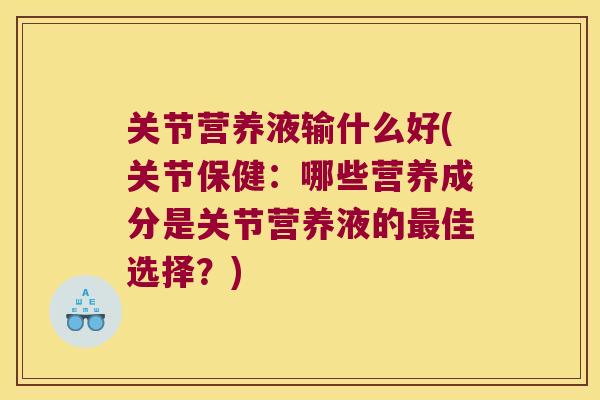 关节营养液输什么好(关节保健:哪些营养成分是关节营养液的佳选择?) 关节营养液输什么好(关节保健:哪些营养成分是关节营养液的佳选择?)