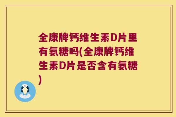 全康牌钙维生素D片里有氨糖吗(全康牌钙维生素D片是否含有氨糖)