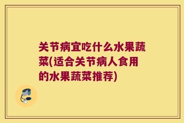 关节宜吃什么水果蔬菜(适合关节人食用的水果蔬菜推荐) 关节宜吃什么水果蔬菜(适合关节人食用的水果蔬菜推荐)
