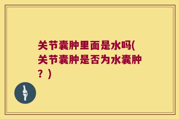 关节囊肿里面是水吗(关节囊肿是否为水囊肿?) 关节囊肿里面是水吗(关节囊肿是否为水囊肿?)