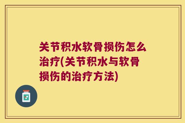 关节积水软骨损伤怎么(关节积水与软骨损伤的方法)