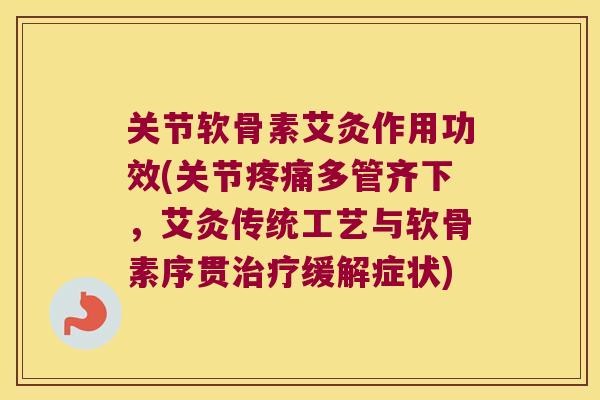 关节软骨素艾灸作用功效(关节多管齐下，艾灸传统工艺与软骨素序贯缓解症状)