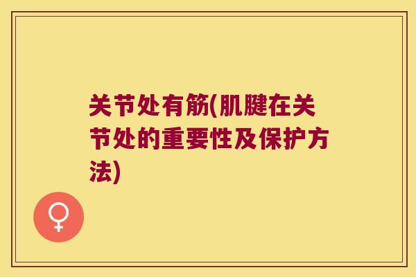 关节处有筋(肌腱在关节处的重要性及保护方法) 关节处有筋(肌腱在关节处的重要性及保护方法)