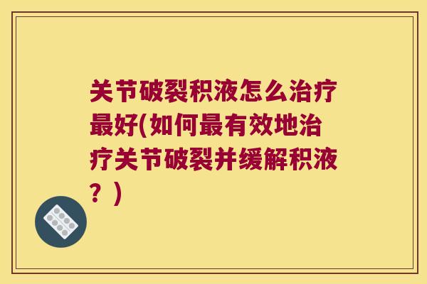 关节破裂积液怎么好(如何有效地关节破裂并缓解积液?) 关节破裂积液怎么好(如何有效地关节破裂并缓解积液?)