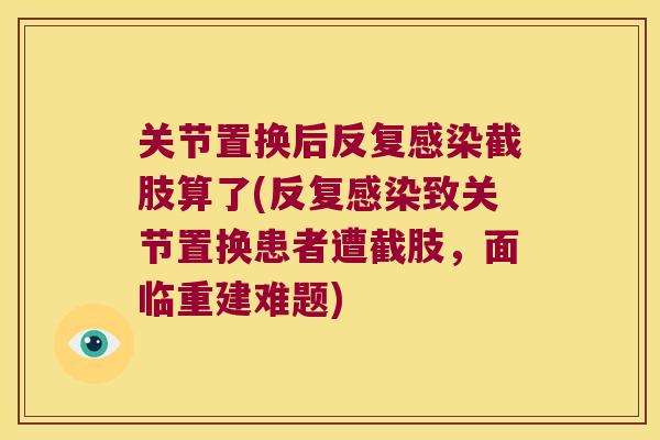 关节置换后反复截肢算了(反复致关节置换患者遭截肢,面临重建难题) 关节置换后反复截肢算了(反复致关节置换患者遭截肢,面临重建难题)