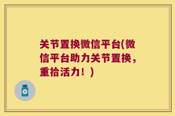关节置换微信平台(微信平台助力关节置换,重拾活力!) 关节置换微信平台(微信平台助力关节置换,重拾活力!)