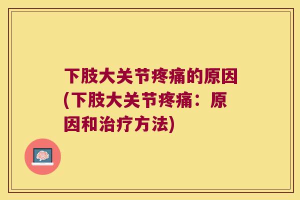 下肢大关节的原因(下肢大关节:原因和方法) 下肢大关节的原因(下肢大关节:原因和方法)