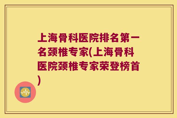 上海骨科医院排名第一名颈椎专家(上海骨科医院颈椎专家荣登榜首) 上海骨科医院排名第一名颈椎专家(上海骨科医院颈椎专家荣登榜首)