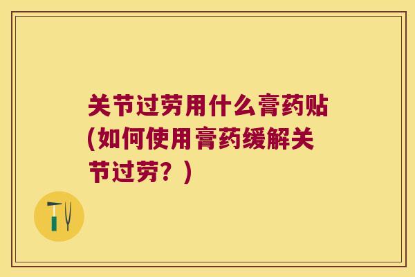关节过劳用什么膏药贴(如何使用膏药缓解关节过劳?) 关节过劳用什么膏药贴(如何使用膏药缓解关节过劳?)