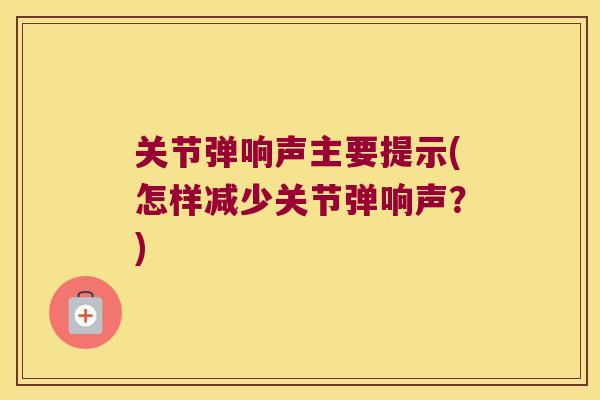 关节弹响声主要提示(怎样减少关节弹响声？)