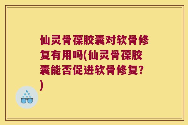 仙灵骨葆胶囊对软骨修复有用吗(仙灵骨葆胶囊能否促进软骨修复?) 仙灵骨葆胶囊对软骨修复有用吗(仙灵骨葆胶囊能否促进软骨修复?)