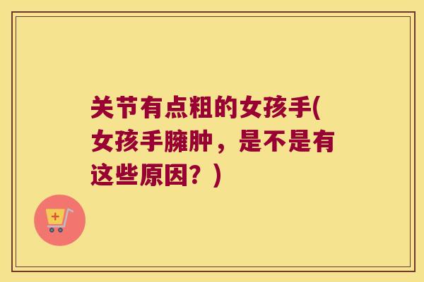 关节有点粗的女孩手(女孩手臃肿,是不是有这些原因?) 关节有点粗的女孩手(女孩手臃肿,是不是有这些原因?)