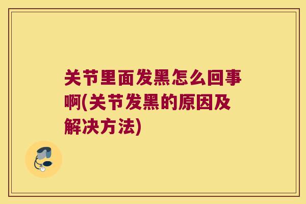关节里面发黑怎么回事啊(关节发黑的原因及解决方法)