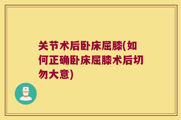 关节术后卧床屈膝(如何正确卧床屈膝术后切勿大意) 关节术后卧床屈膝(如何正确卧床屈膝术后切勿大意)