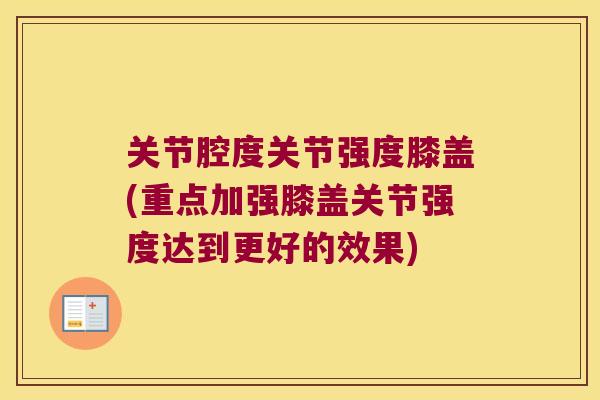 关节腔度关节强度膝盖(重点加强膝盖关节强度达到更好的效果) 关节腔度关节强度膝盖(重点加强膝盖关节强度达到更好的效果)