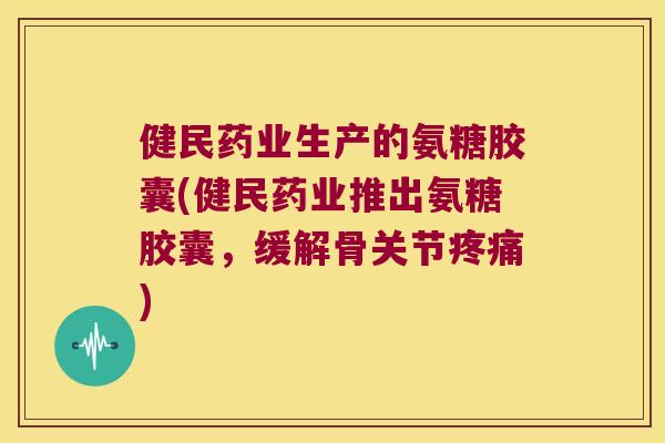 健民药业生产的氨糖胶囊(健民药业推出氨糖胶囊，缓解骨关节)