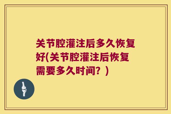关节腔灌注后多久恢复好(关节腔灌注后恢复需要多久时间？)